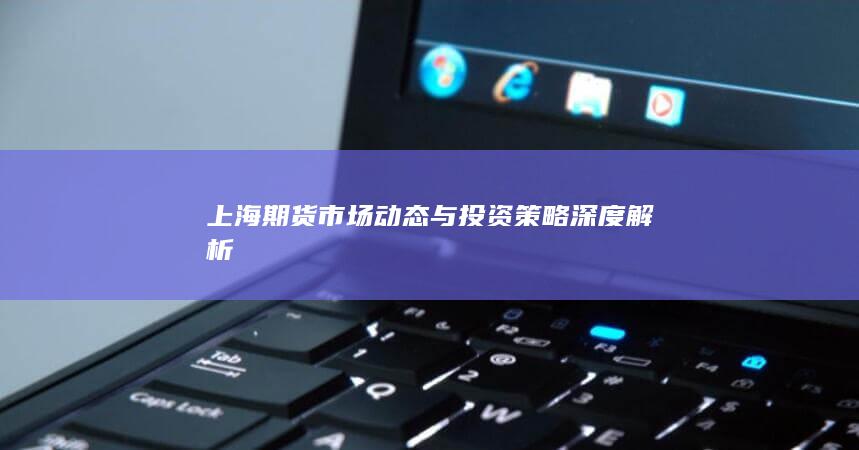上海期货市场动态与投资策略深度解析