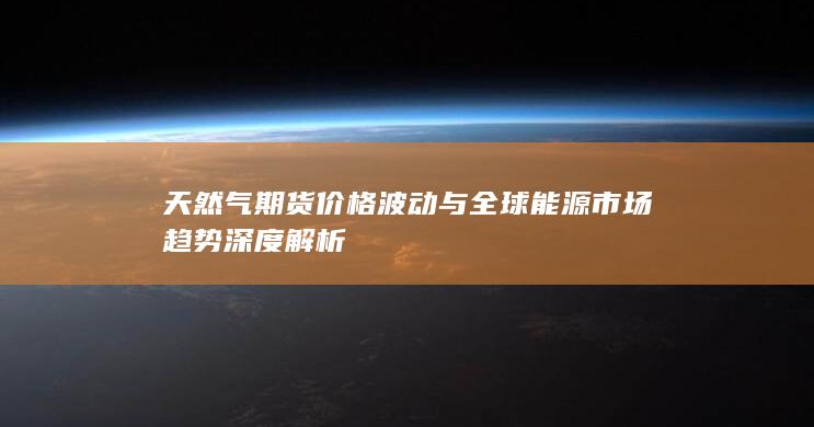 天然气期货价格波动与全球能源市场趋势深度解析