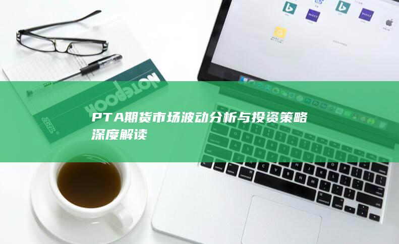PTA期货市场波动分析与投资策略深度解读