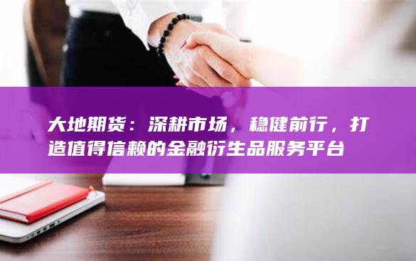 大地期货：深耕市场，稳健前行，打造值得信赖的金融衍生品服务平台