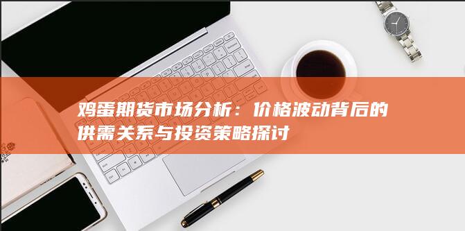鸡蛋期货市场分析：价格波动背后的供需关系与投资策略探讨