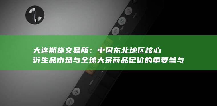 中国东北地区核心衍生品市场与全球大宗商品定价的重要参与者
