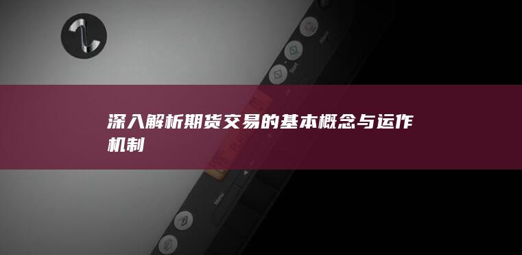 深入解析期货交易的基本概念与运作机制