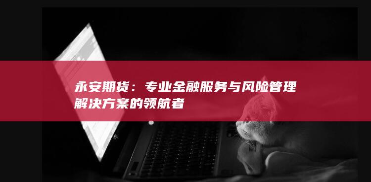 专业金融服务与风险管理解决方案的领航者