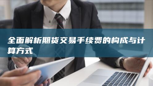 全面解析期货交易手续费的构成与计算方式