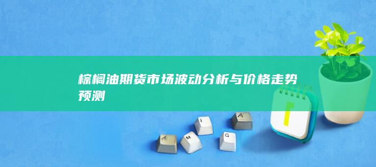 棕榈油期货市场波动分析与价格走势预测