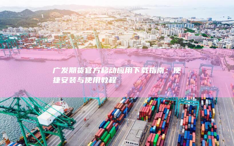 广发期货官方移动应用下载指南：便捷安装与使用教程