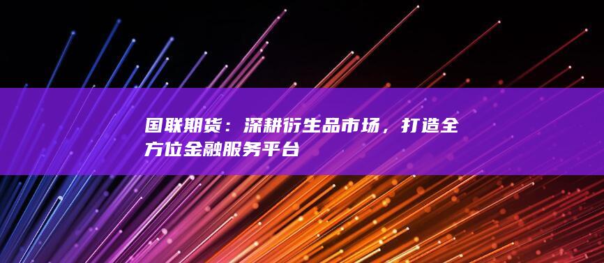 国联期货：深耕衍生品市场，打造全方位金融服务平台
