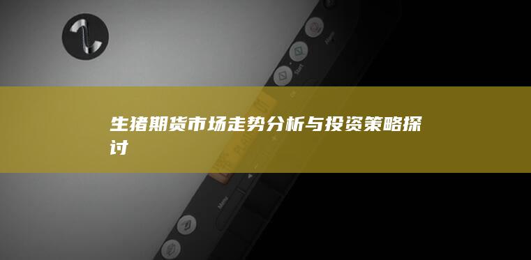 生猪期货市场走势分析与投资策略探讨