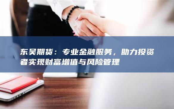 助力投资者实现财富增值与风险管理