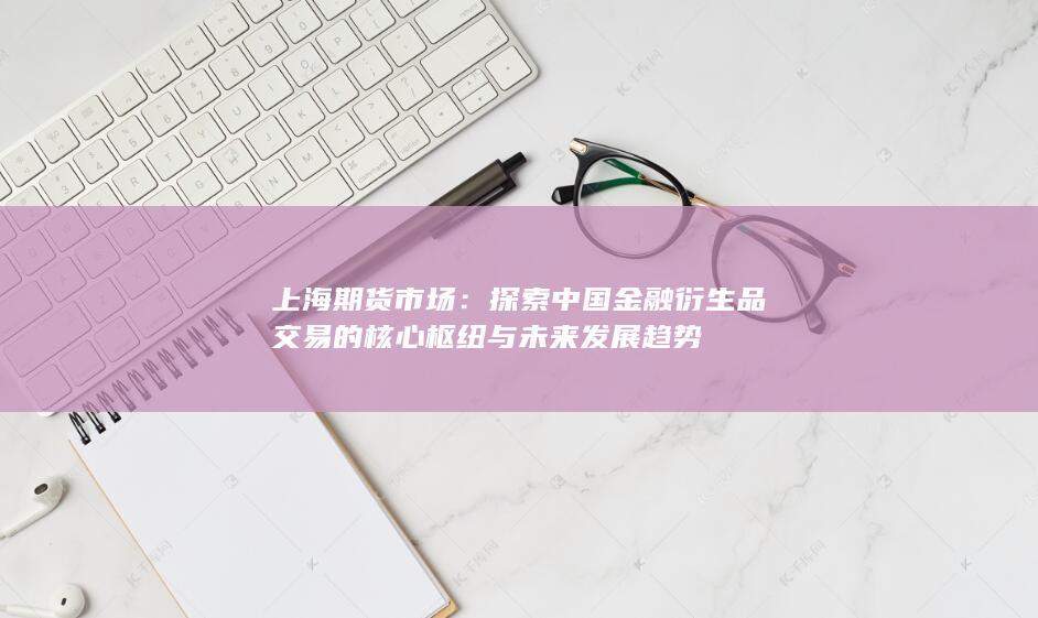 探索中国金融衍生品交易的核心枢纽与未来发展趋势