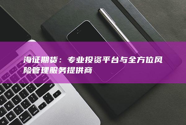 专业投资平台与全方位风险管理服务提供商