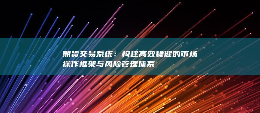 构建高效稳健的市场操作框架与风险管理体系