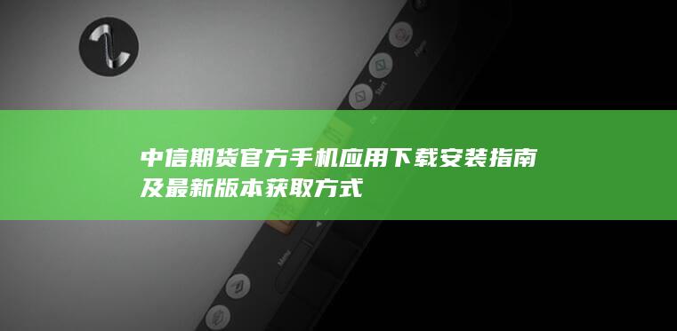 中信期货官方手机应用下载安装指南及最新版本获取方式