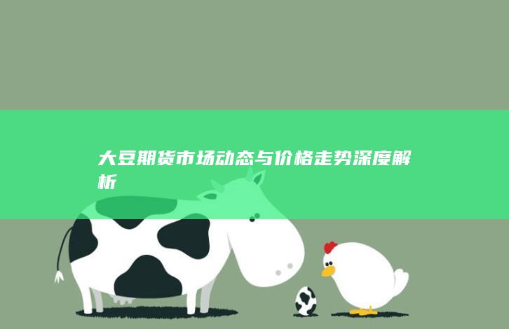 大豆期货市场动态与价格走势深度解析