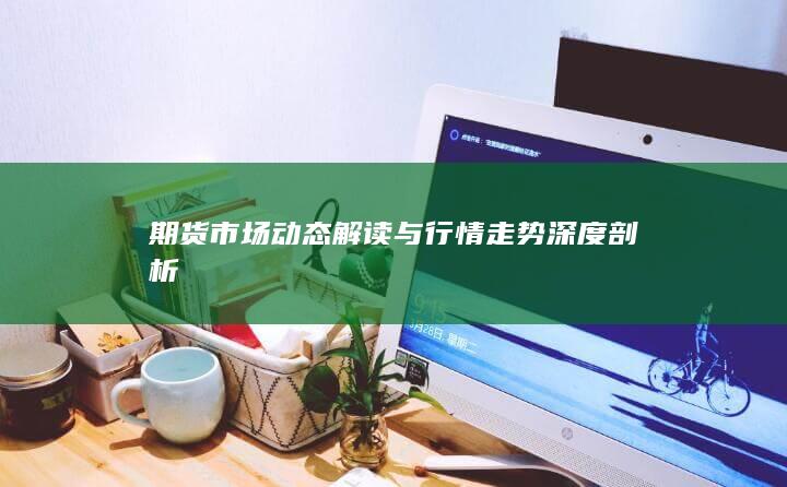 期货市场动态解读与行情走势深度剖析