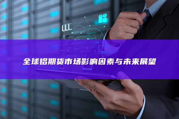 全球铝期货市场影响因素与未来展望