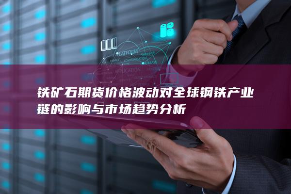 铁矿石期货价格波动对全球钢铁产业链的影响与市场趋势分析