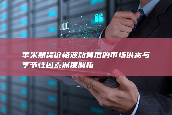苹果期货价格波动背后的市场供需与季节性因素深度解析