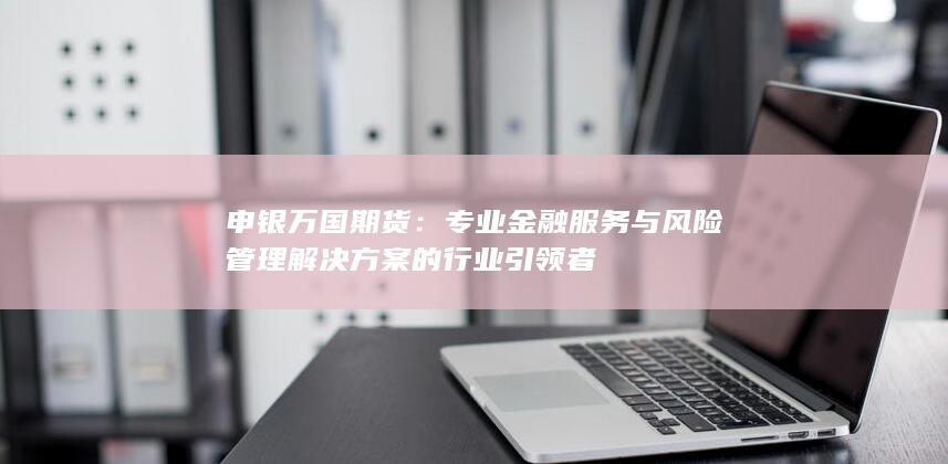 专业金融服务与风险管理解决方案的行业引领者