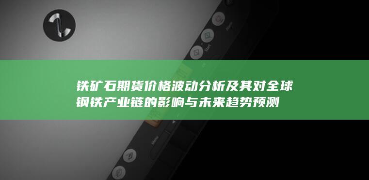 铁矿石期货价格波动分析及其对全球钢铁产业链的影响与未来趋势预测