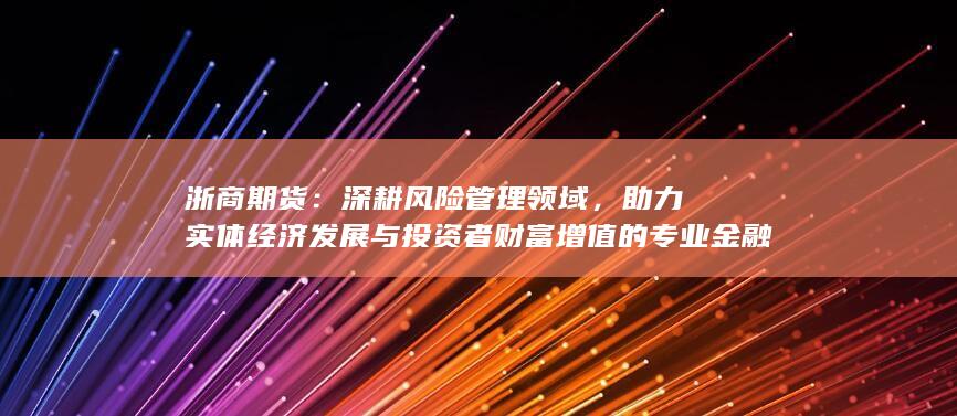 助力实体经济发展与投资者财富增值的专业金融服务机构