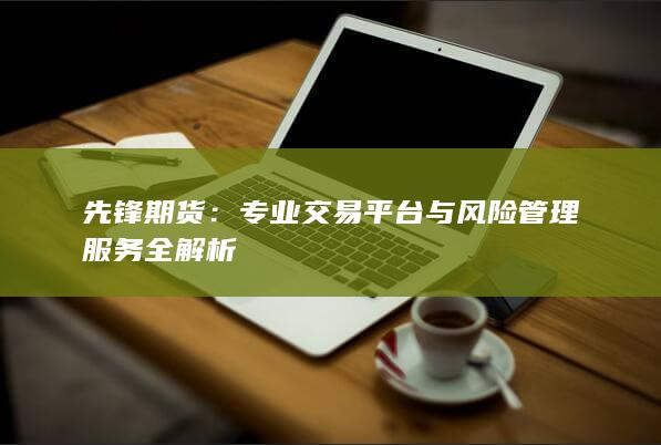 专业交易平台与风险管理服务全解析