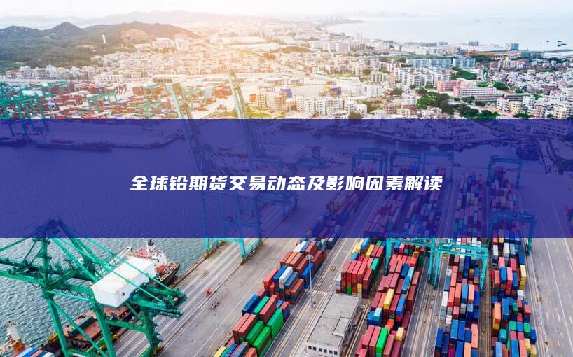 全球铅期货交易动态及影响因素解读