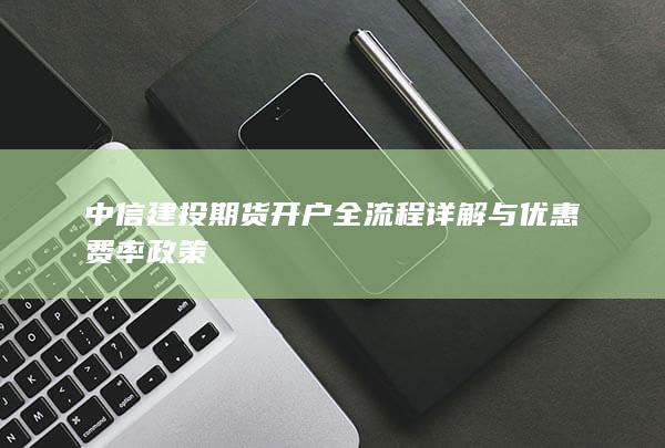 中信建投期货开户全流程详解与优惠费率政策