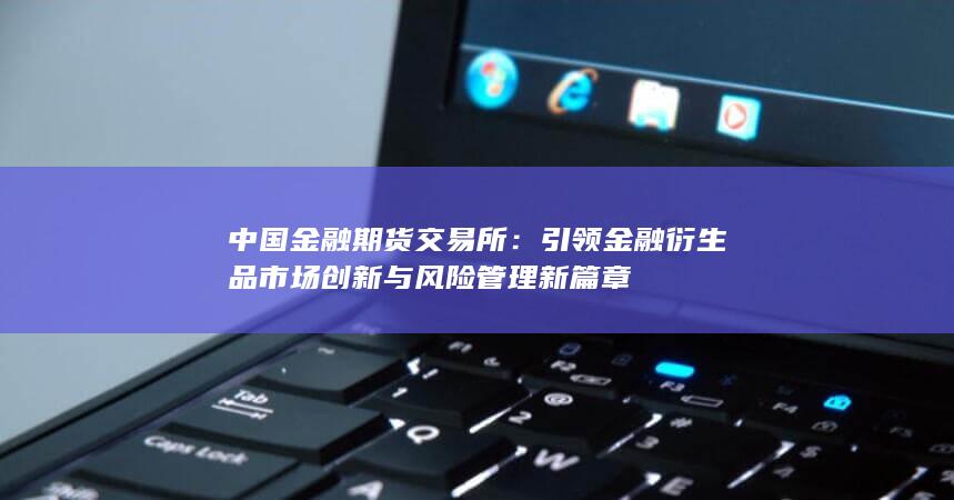 引领金融衍生品市场创新与风险管理新篇章