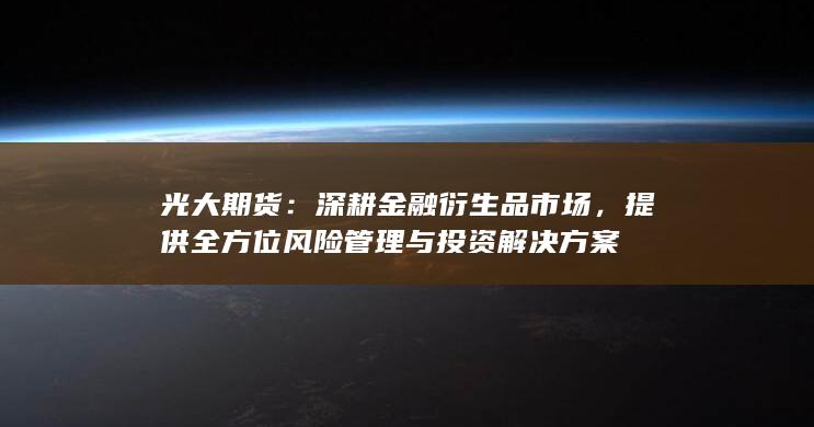 光大期货：深耕金融衍生品市场，提供全方位风险管理与投资解决方案