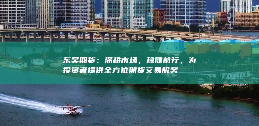 东吴期货：深耕市场，稳健前行，为投资者提供全方位期货交易服务