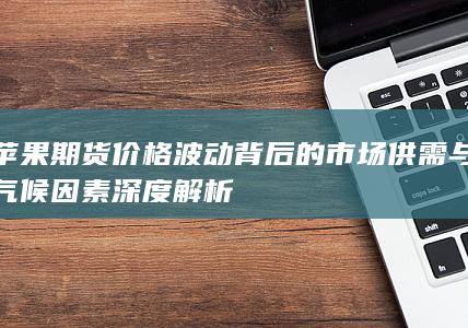 苹果期货价格波动背后的市场供需与气候因素深度解析