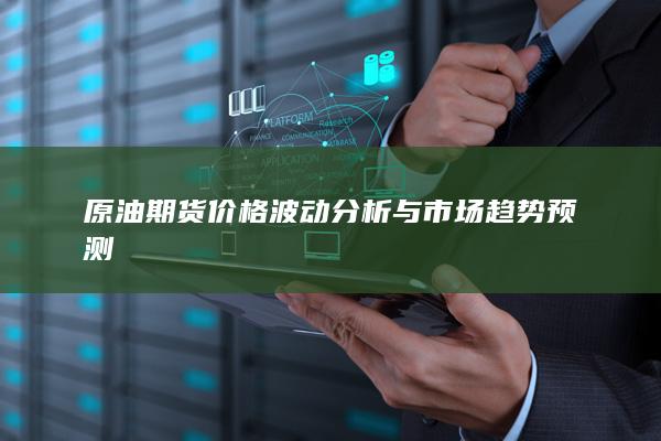 原油期货价格波动分析与市场趋势预测