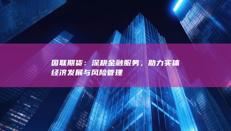 助力实体经济发展与风险管理