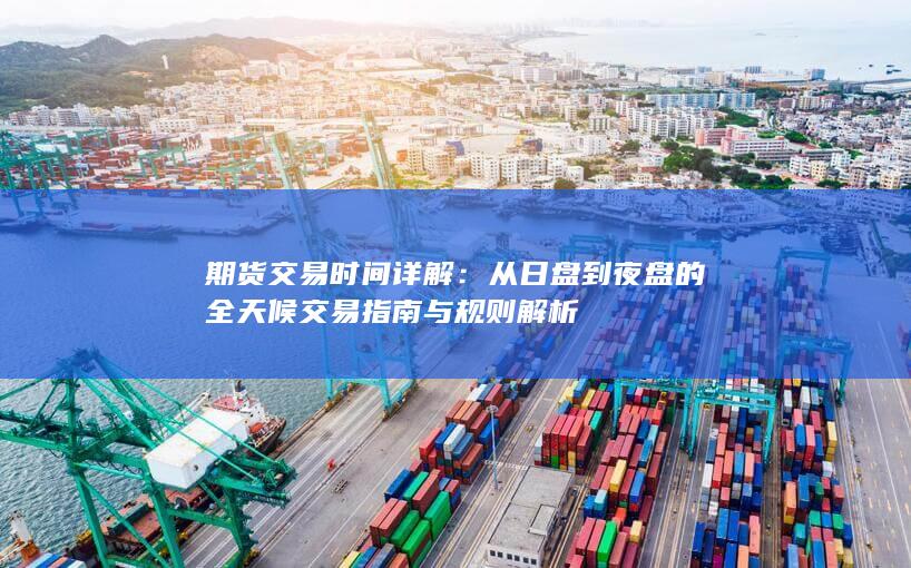 从日盘到夜盘的全天候交易指南与规则解析