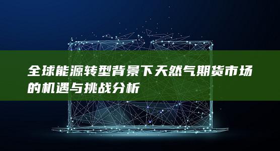 全球能源转型背景下天然气期货市场的机遇与挑战分析