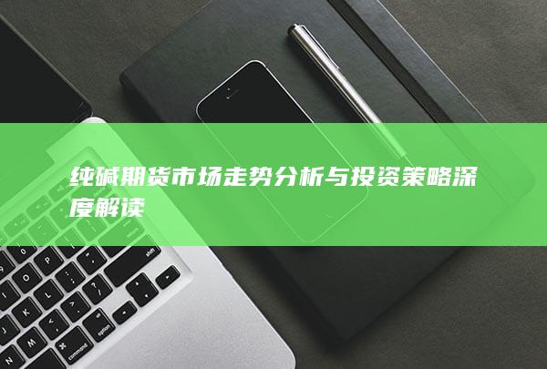 纯碱期货市场走势分析与投资策略深度解读