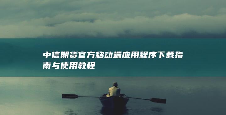 中信期货官方移动端应用程序下载指南与使用教程