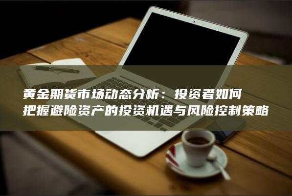 投资者如何把握避险资产的投资机遇与风险控制策略