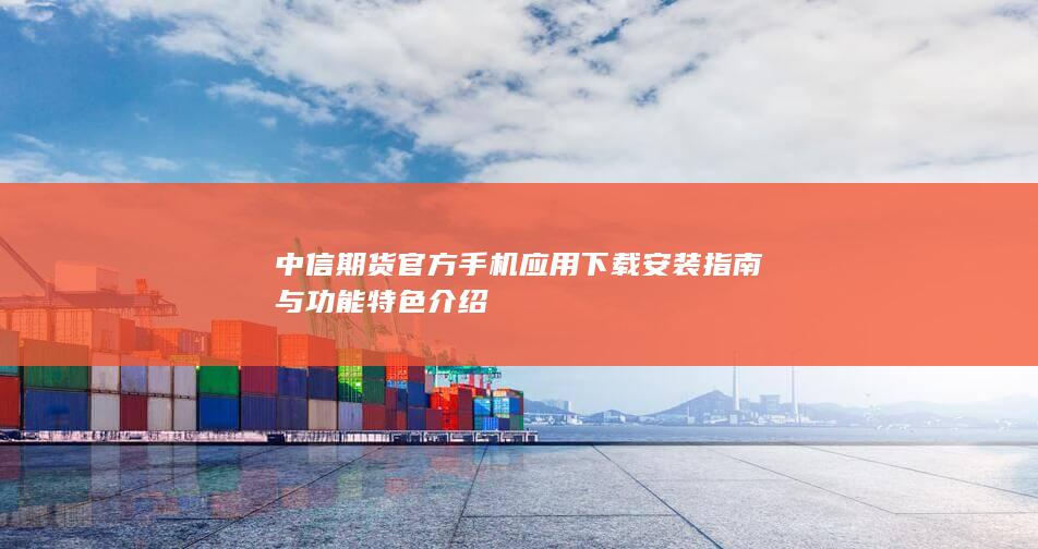 中信期货官方手机应用下载安装指南与功能特色介绍