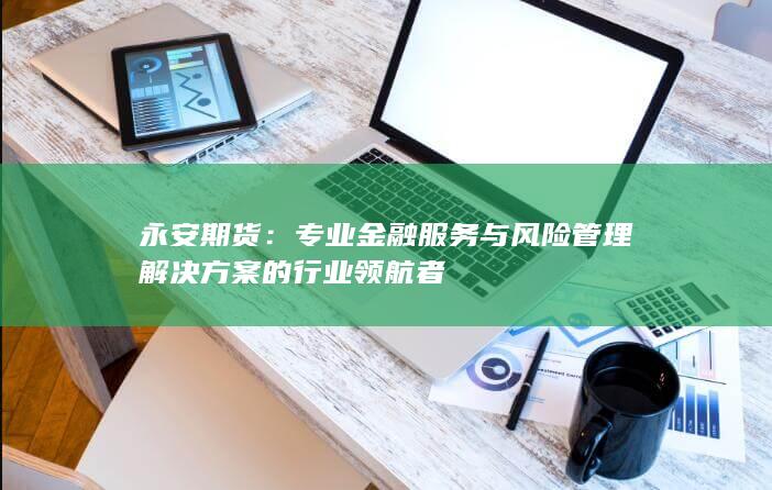 专业金融服务与风险管理解决方案的行业领航者
