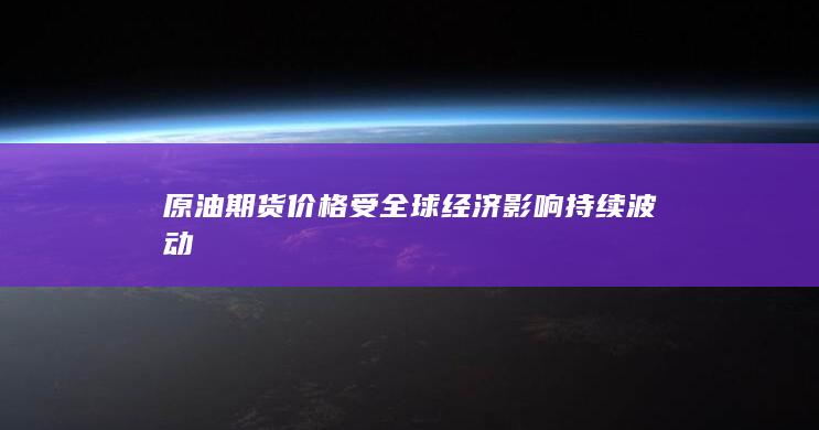 原油期货价格受全球经济影响持续波动
