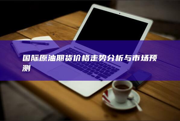 国际原油期货价格走势分析与市场预测