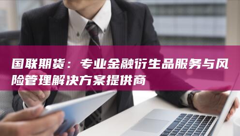 专业金融衍生品服务与风险管理解决方案提供商