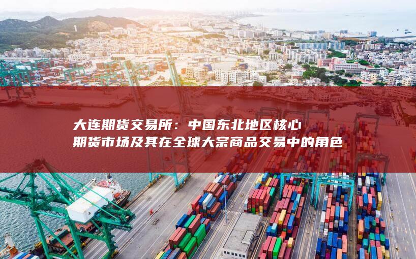 中国东北地区核心期货市场及其在全球大宗商品交易中的角色与发展前景