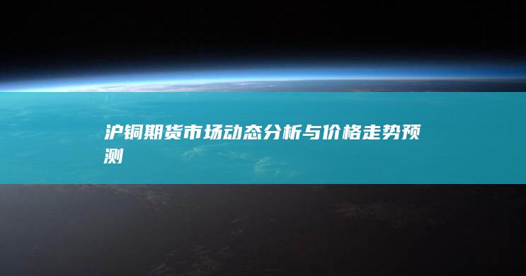 沪铜期货市场动态分析与价格走势预测