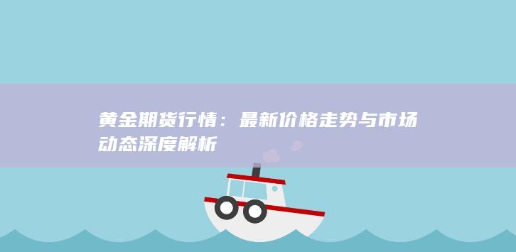 黄金期货行情：最新价格走势与市场动态深度解析