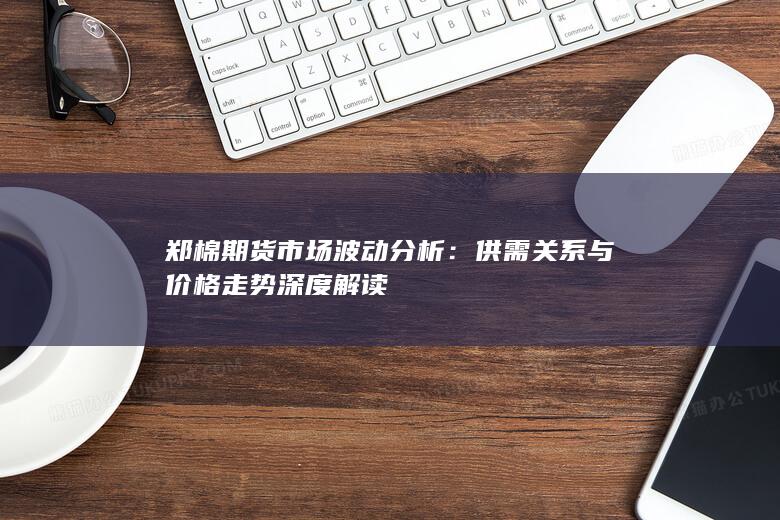 郑棉期货市场波动分析：供需关系与价格走势深度解读