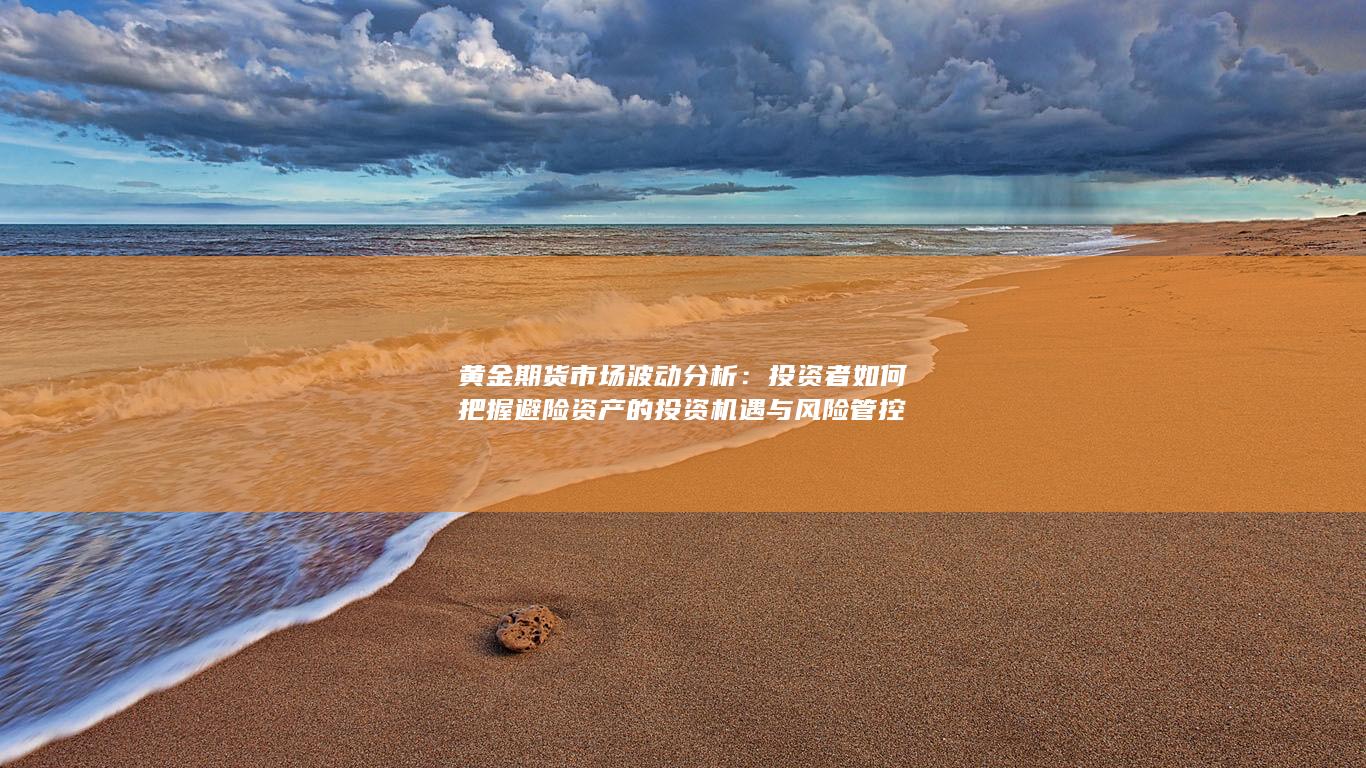 投资者如何把握避险资产的投资机遇与风险管控